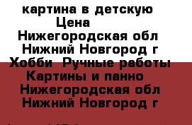 картина в детскую › Цена ­ 700 - Нижегородская обл., Нижний Новгород г. Хобби. Ручные работы » Картины и панно   . Нижегородская обл.,Нижний Новгород г.